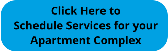 Click Here to Schedule Services for your Apartment Complex